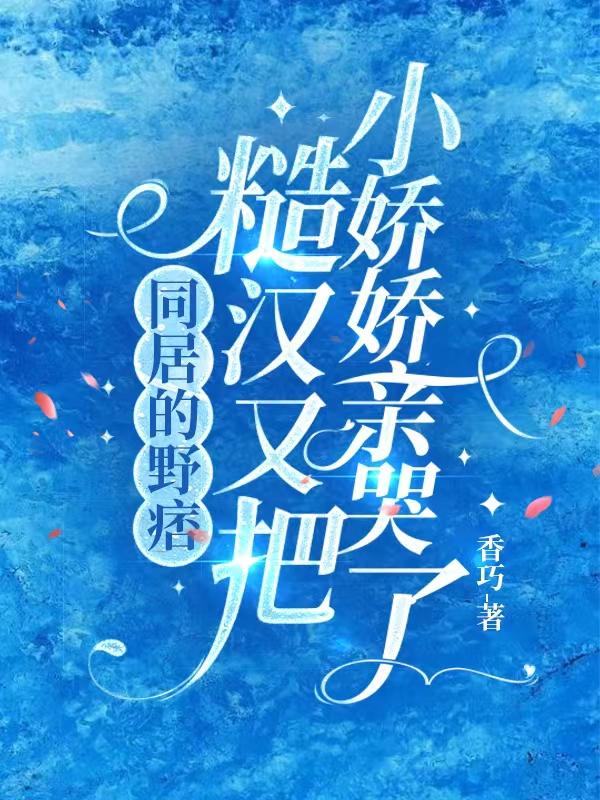 同居的野痞糙汉又把小娇娇亲哭了同居的野痞糙汉又把小娇娇亲哭了